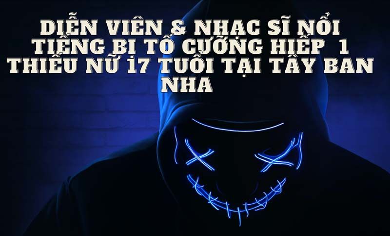 Báo Anh và Tây Ban Nha: Thiếu nữ 17 tuổi người Anh tố bị 2 nghệ sĩ Việt Nam cưỡng hiếp